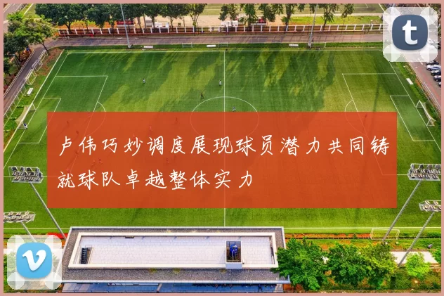 卢伟巧妙调度展现球员潜力共同铸就球队卓越整体实力
