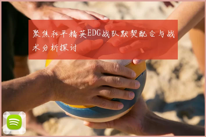 聚焦和平精英EDG战队默契配合与战术分析探讨