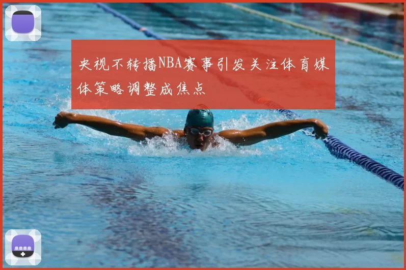 央视不转播NBA赛事引发关注体育媒体策略调整成焦点