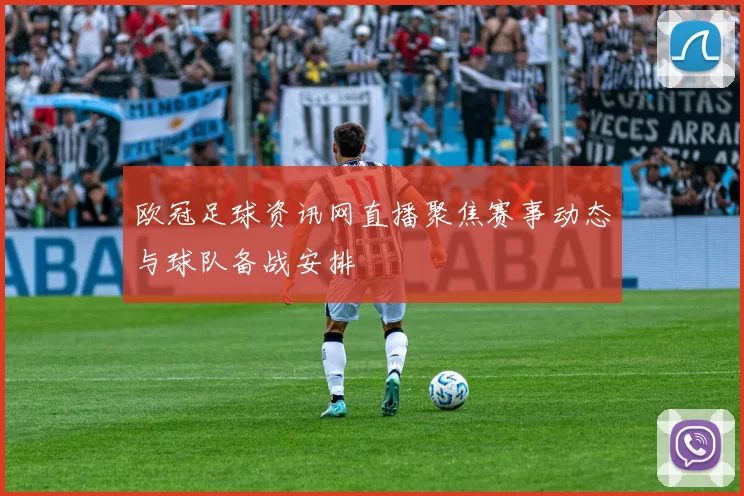 欧冠足球资讯网直播聚焦赛事动态与球队备战安排