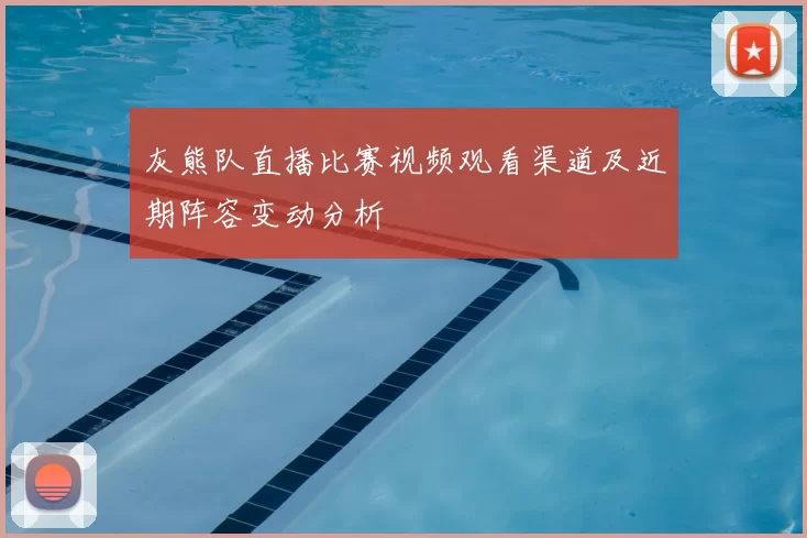 灰熊队直播比赛视频观看渠道及近期阵容变动分析