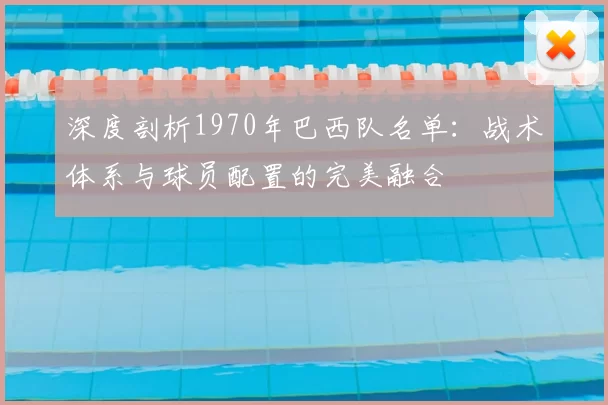 深度剖析1970年巴西队名单：战术体系与球员配置的完美融合