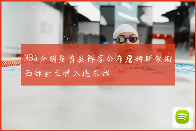NBA全明星首发阵容公布詹姆斯领衔西部杜兰特入选东部