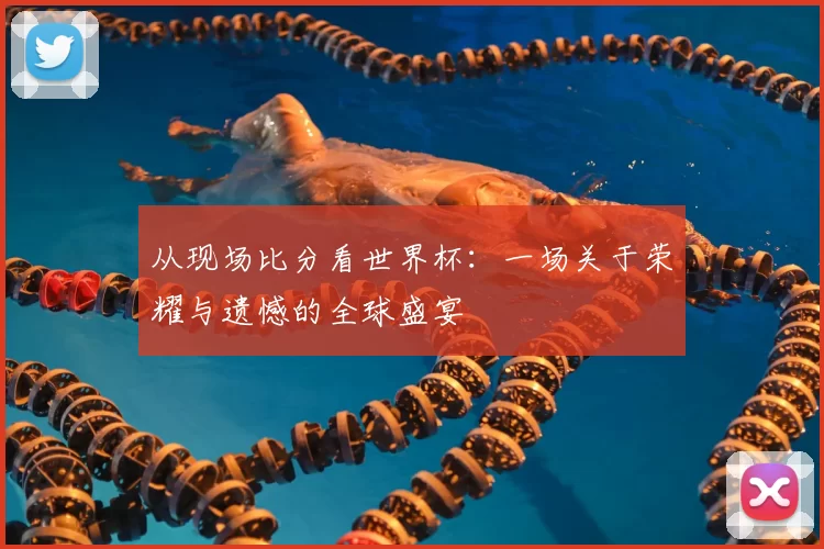 从现场比分看世界杯:一场关于荣耀与遗憾的全球盛宴