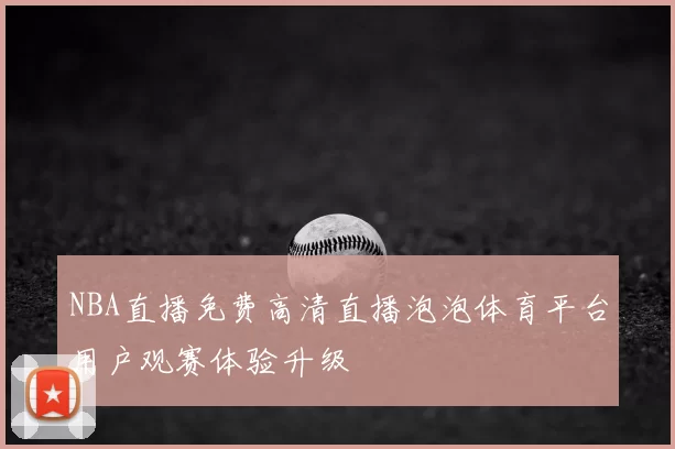 NBA直播免费高清直播泡泡体育平台用户观赛体验升级