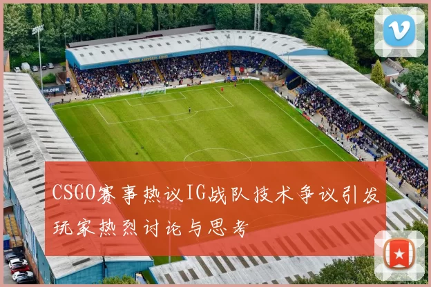 CSGO赛事热议IG战队技术争议引发玩家热烈讨论与思考