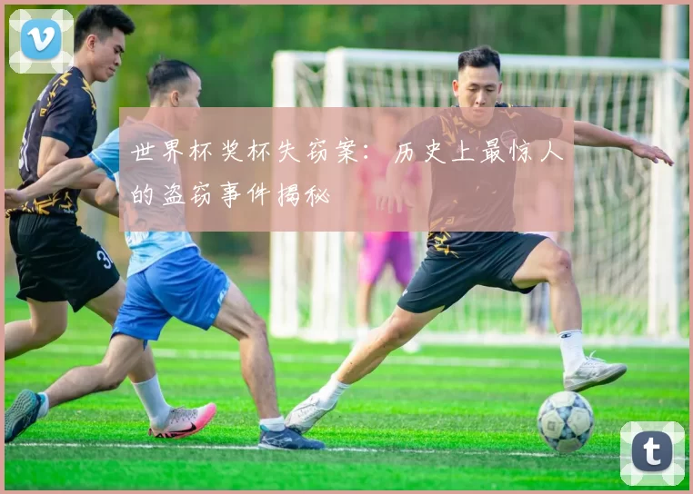 世界杯奖杯失窃案：历史上最惊人的盗窃事件揭秘