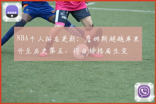 NBA个人排名更新：詹姆斯超越库里升至历史第五，得分榜格局生变