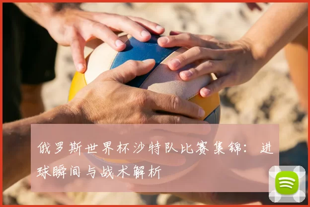 俄罗斯世界杯沙特队比赛集锦：进球瞬间与战术解析