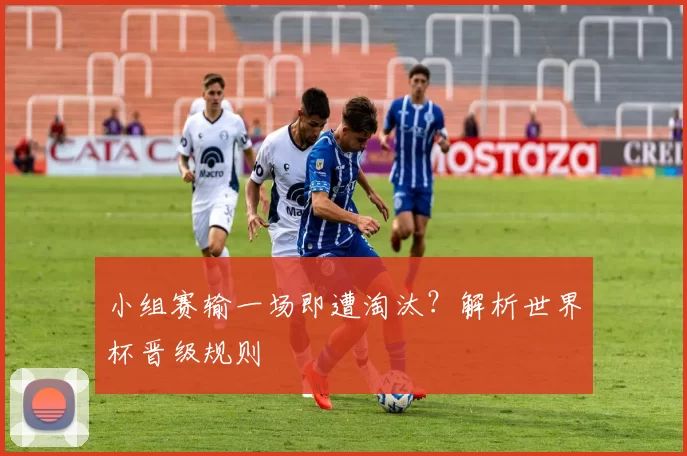 小组赛输一场即遭淘汰？解析世界杯晋级规则