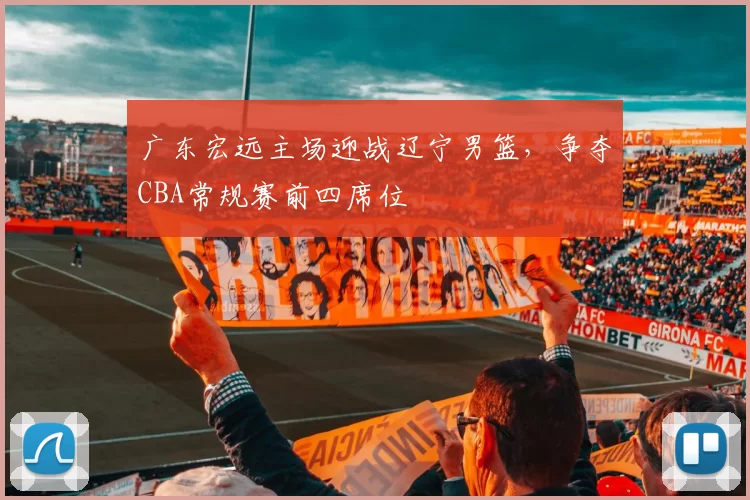 广东宏远主场迎战辽宁男篮，争夺CBA常规赛前四席位