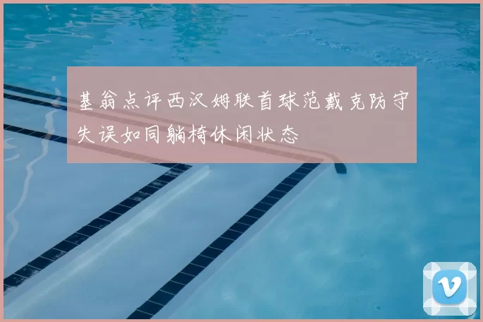 基翁点评西汉姆联首球范戴克防守失误如同躺椅休闲状态