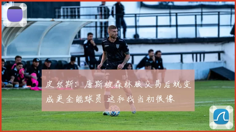 皮尔斯：唐斯被森林狼交易后蜕变成更全能球员 这和我当初很像