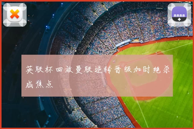 英联杯回放曼联逆转晋级加时绝杀成焦点