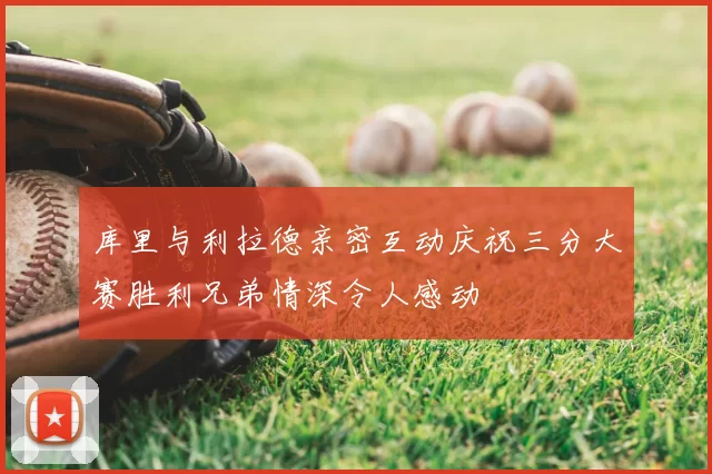 库里与利拉德亲密互动庆祝三分大赛胜利兄弟情深令人感动