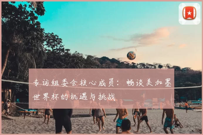 专访组委会核心成员：畅谈美加墨世界杯的机遇与挑战