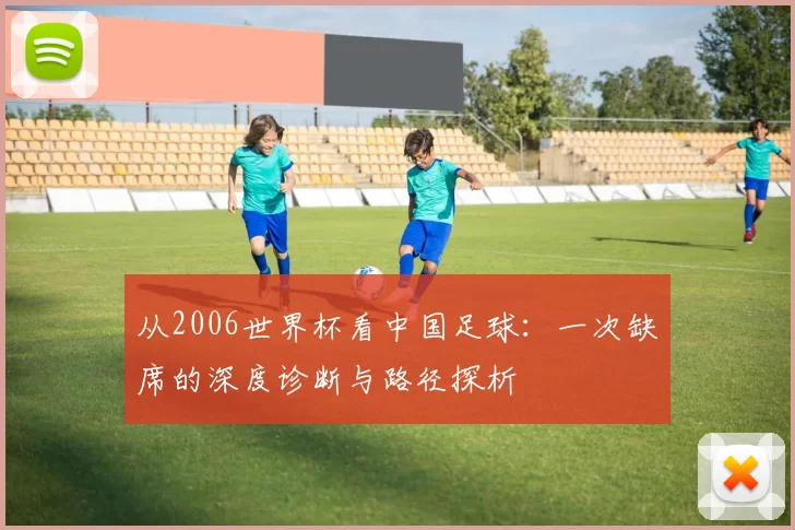 从2006世界杯看中国足球:一次缺席的深度诊断与路径探析