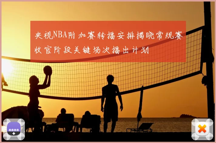 央视NBA附加赛转播安排揭晓常规赛收官阶段关键场次播出计划