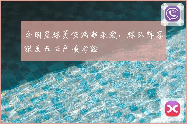 全明星球员伤病潮来袭，球队阵容深度面临严峻考验