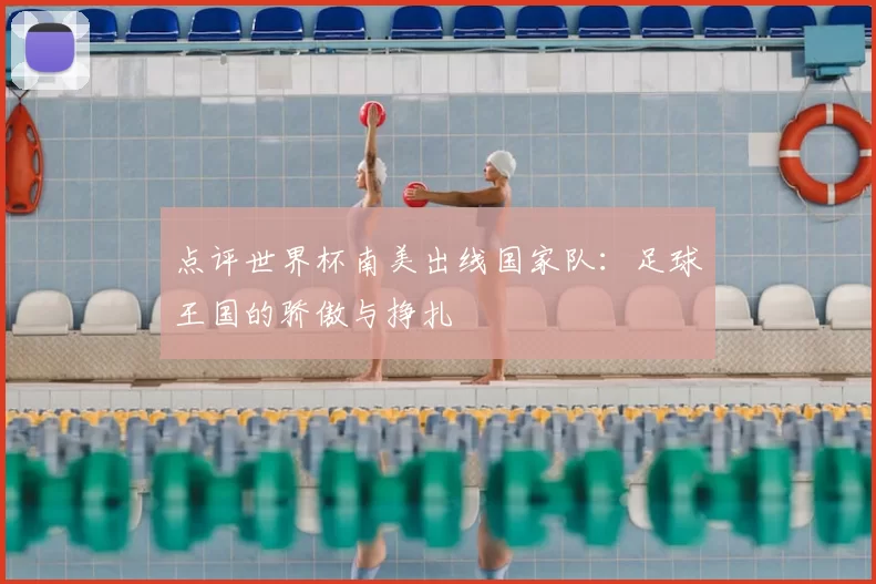 点评世界杯南美出线国家队：足球王国的骄傲与挣扎