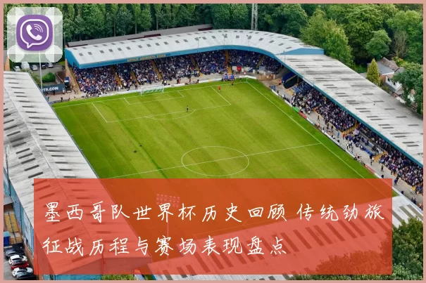墨西哥队世界杯历史回顾 传统劲旅征战历程与赛场表现盘点