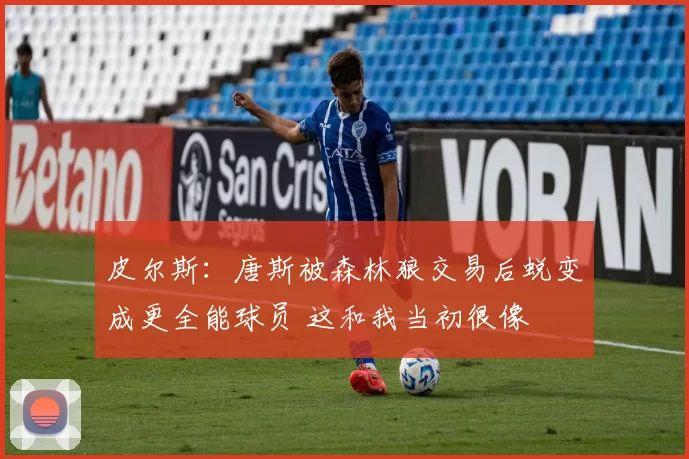 皮尔斯：唐斯被森林狼交易后蜕变成更全能球员 这和我当初很像