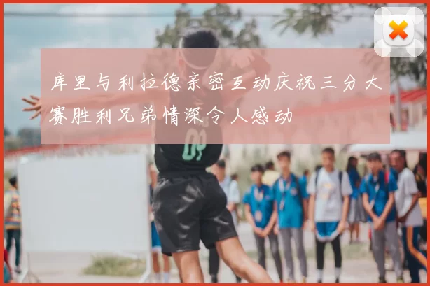 库里与利拉德亲密互动庆祝三分大赛胜利兄弟情深令人感动