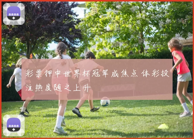 彩票押中世界杯冠军成焦点 体彩投注热度随之上升