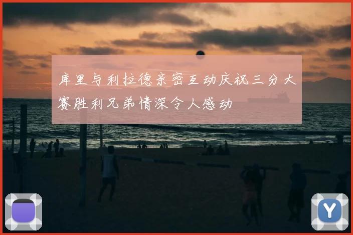 库里与利拉德亲密互动庆祝三分大赛胜利兄弟情深令人感动