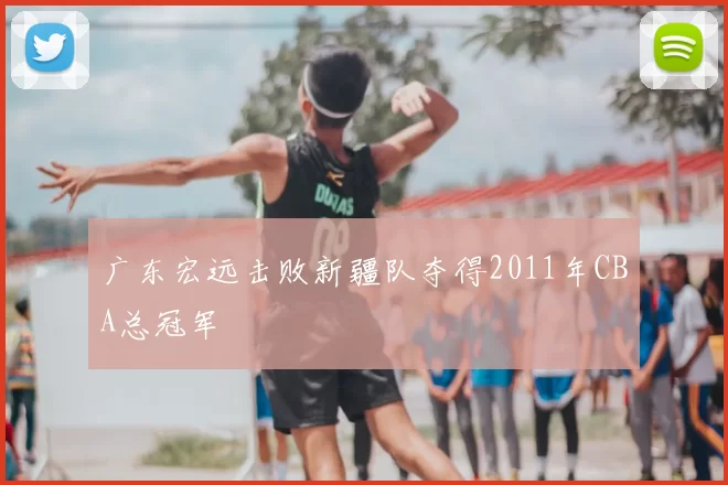 广东宏远击败新疆队夺得2011年CBA总冠军