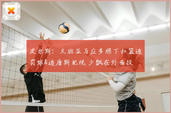 皮尔斯:文班亚马应多顺下扣篮造罚球&造唐斯犯规 少飘在外面投