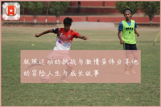 极限运动的挑战与激情黄伟分享他的冒险人生与成长故事