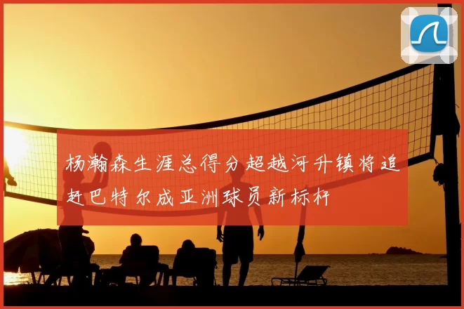杨瀚森生涯总得分超越河升镇将追赶巴特尔成亚洲球员新标杆