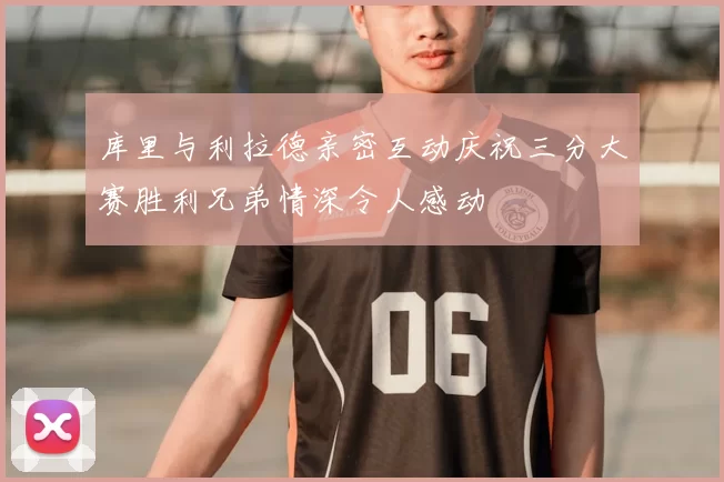 库里与利拉德亲密互动庆祝三分大赛胜利兄弟情深令人感动