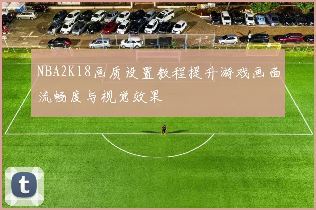 NBA2K18画质设置教程提升游戏画面流畅度与视觉效果