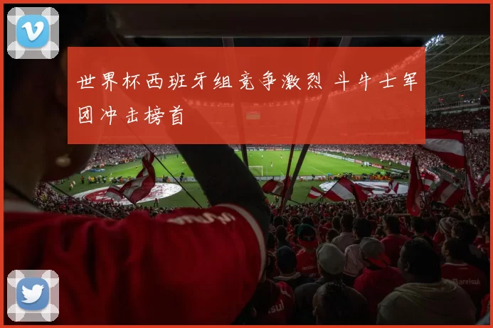 世界杯西班牙组竞争激烈 斗牛士军团冲击榜首