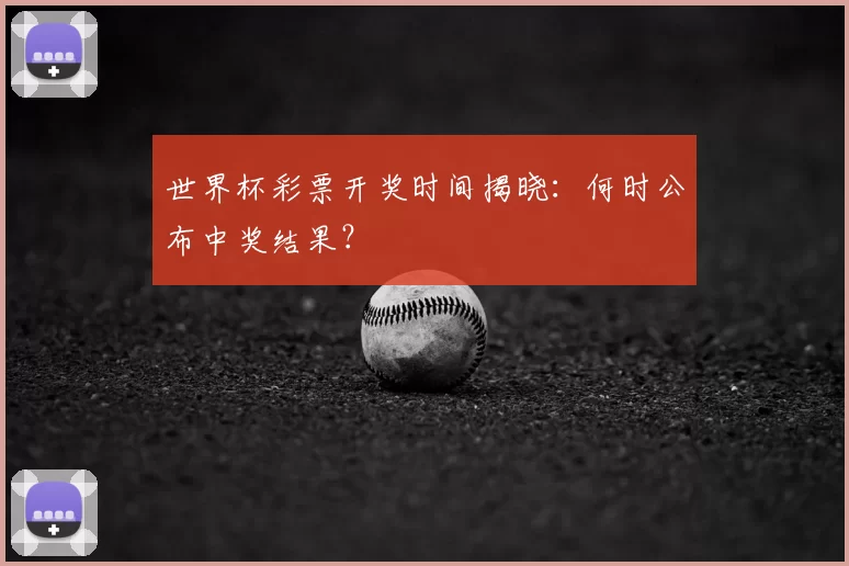 世界杯彩票开奖时间揭晓：何时公布中奖结果？