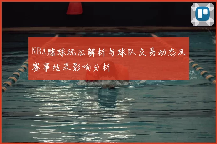 NBA赌球玩法解析与球队交易动态及赛事结果影响分析