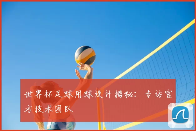 世界杯足球用球设计揭秘:专访官方技术团队