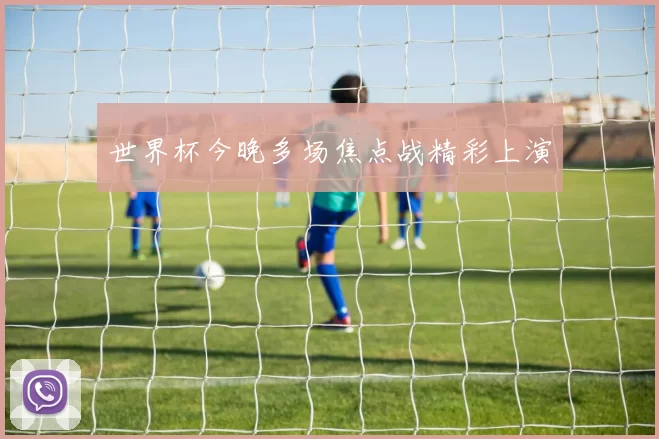 世界杯今晚多场焦点战精彩上演