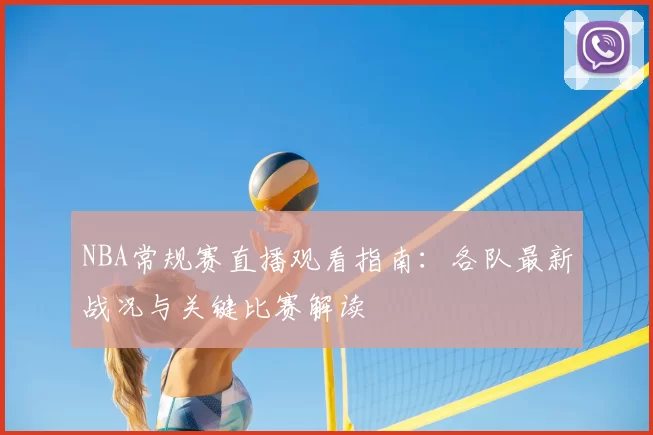 NBA常规赛直播观看指南：各队最新战况与关键比赛解读