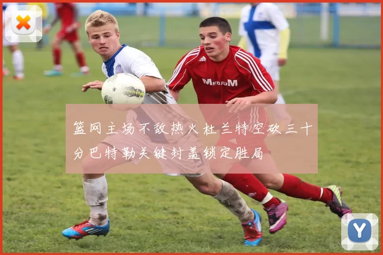 篮网主场不敌热火杜兰特空砍三十分巴特勒关键封盖锁定胜局