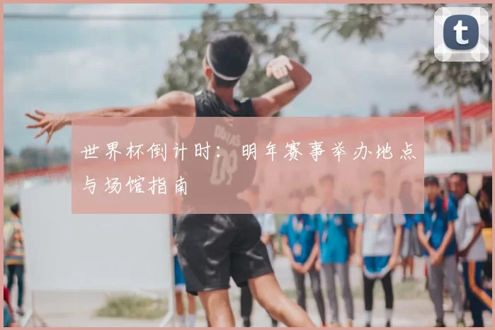 世界杯倒计时：明年赛事举办地点与场馆指南