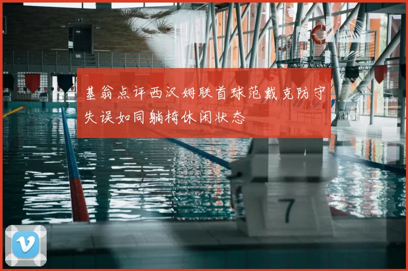基翁点评西汉姆联首球范戴克防守失误如同躺椅休闲状态