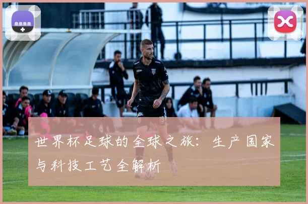 世界杯足球的全球之旅：生产国家与科技工艺全解析