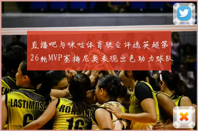 直播吧与咪咕体育联合评选英超第26轮MVP塞梅尼奥表现出色助力球队