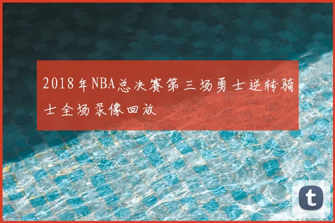 2018年NBA总决赛第三场勇士逆转骑士全场录像回放