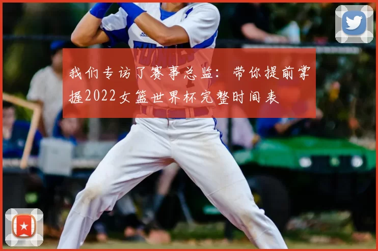 我们专访了赛事总监：带你提前掌握2022女篮世界杯完整时间表