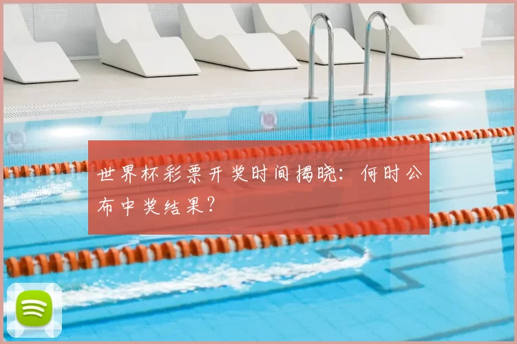 世界杯彩票开奖时间揭晓：何时公布中奖结果？