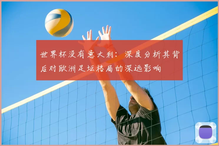 世界杯没有意大利：深度分析其背后对欧洲足坛格局的深远影响